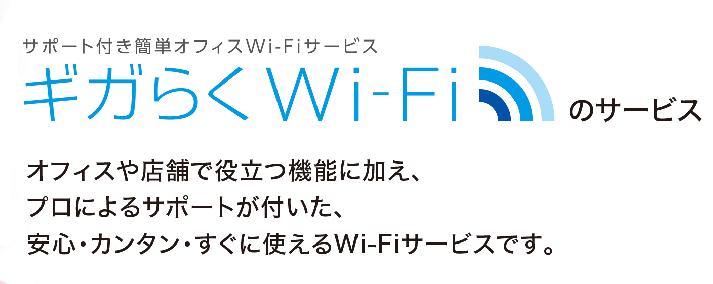 サポート付き簡単オフィス Wi-Fiサービス/ギガらくWi-Fiのサービス/オフィスや店舗で役立つ機能に加え、 プロによるサポートが付いた、安心・カンタン・すぐに使えるWi-Fiサービスです。